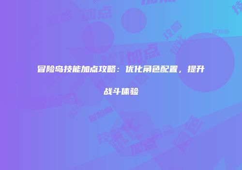冒险岛技能加点攻略：优化角色配置，提升战斗体验