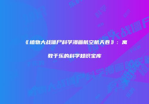 《植物大战僵尸科学漫画航空航天卷》：寓教于乐的科学知识宝库