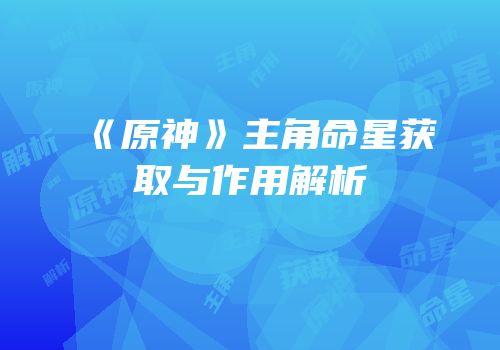 《原神》主角命星获取与作用解析
