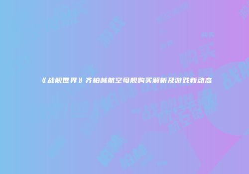 《战舰世界》齐柏林航空母舰购买解析及游戏新动态