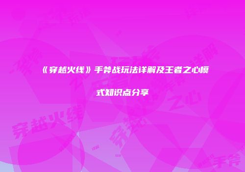 《穿越火线》手斧战玩法详解及王者之心模式知识点分享