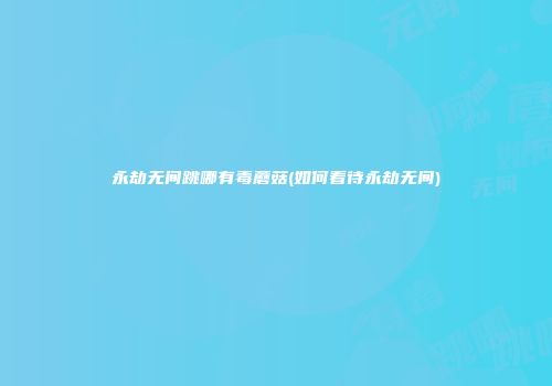 永劫无间跳哪有毒蘑菇(如何看待永劫无间)