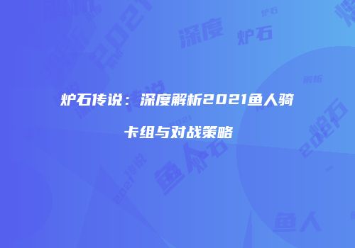 炉石传说：深度解析2021鱼人骑卡组与对战策略