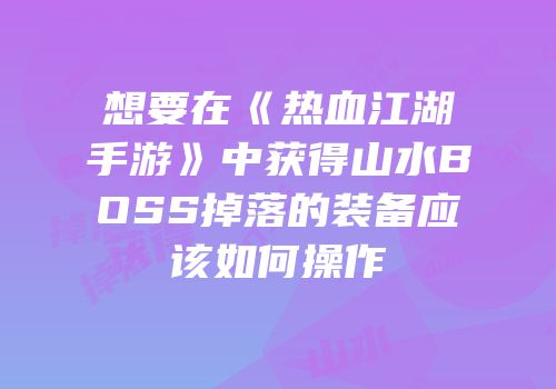 想要在《热血江湖手游》中获得山水BOSS掉落的装备应该如何操作