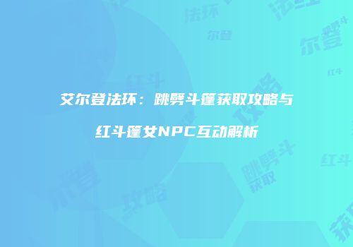 艾尔登法环：跳劈斗篷获取攻略与红斗篷女NPC互动解析