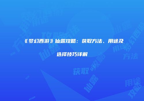 《梦幻西游》仙露攻略：获取方法、用途及选择技巧详解