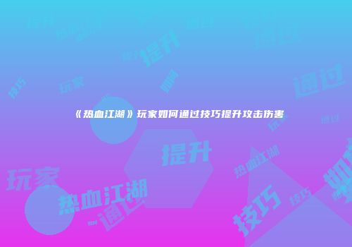 《热血江湖》玩家如何通过技巧提升攻击伤害