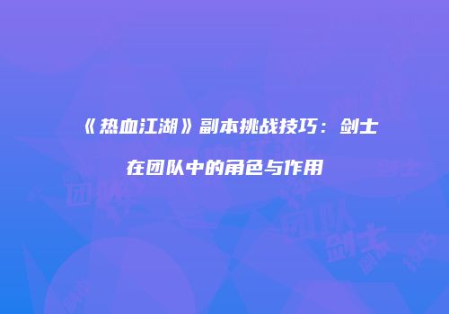《热血江湖》副本挑战技巧：剑士在团队中的角色与作用