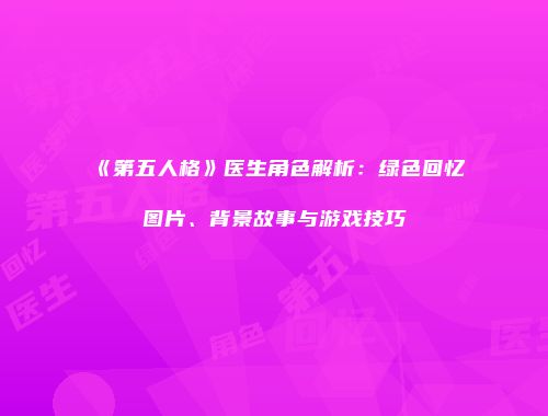 《第五人格》医生角色解析：绿色回忆图片、背景故事与游戏技巧
