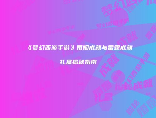 《梦幻西游手游》婚姻成就与雷霆成就礼盒揭秘指南