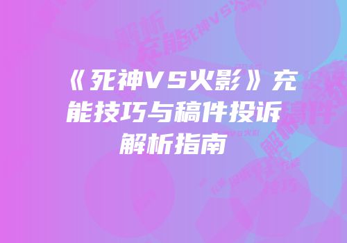 《死神VS火影》充能技巧与稿件投诉解析指南