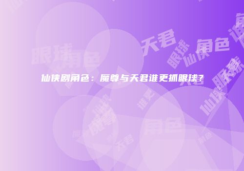仙侠剧角色：魔尊与天君谁更抓眼球？