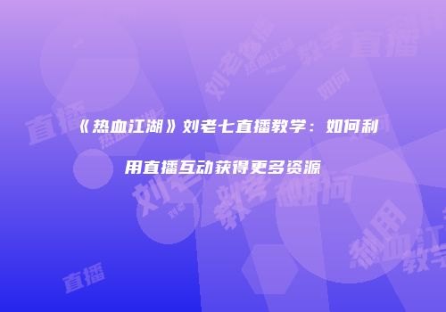 《热血江湖》刘老七直播教学：如何利用直播互动获得更多资源