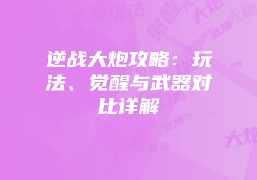 逆战大炮攻略：玩法、觉醒与武器对比详解