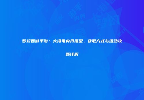 梦幻西游手游：大海龟内丹搭配、获取方式与活动攻略详解