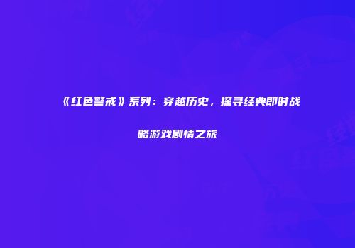 《红色警戒》系列：穿越历史，探寻经典即时战略游戏剧情之旅
