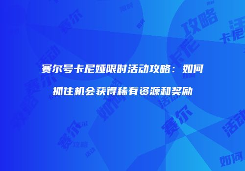 赛尔号卡尼娅限时活动攻略：如何抓住机会获得稀有资源和奖励