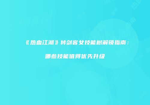 《热血江湖》转剑客女技能树解锁指南：哪些技能值得优先升级