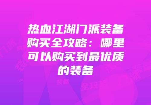 热血江湖门派装备购买全攻略：哪里可以购买到最优质的装备