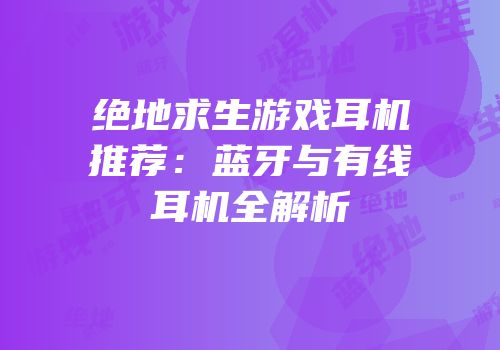 绝地求生游戏耳机推荐：蓝牙与有线耳机全解析