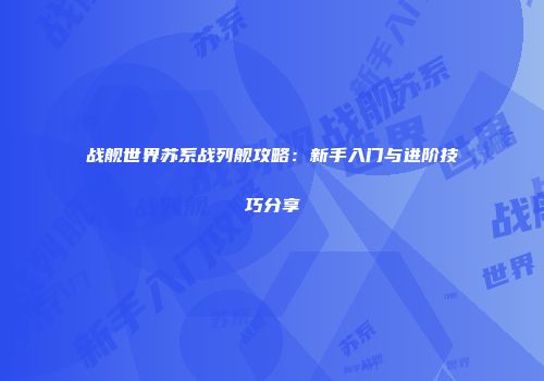 战舰世界苏系战列舰攻略：新手入门与进阶技巧分享