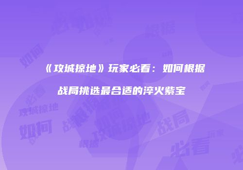 《攻城掠地》玩家必看：如何根据战局挑选最合适的淬火紫宝