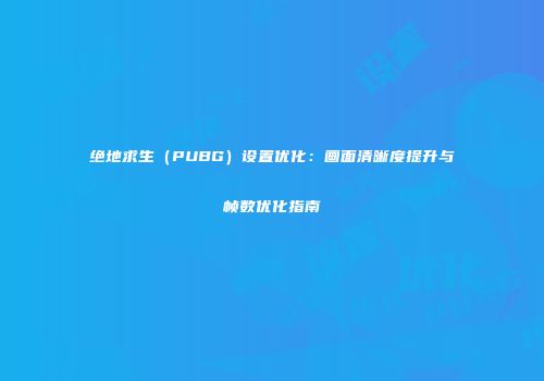 绝地求生（PUBG）设置优化：画面清晰度提升与帧数优化指南