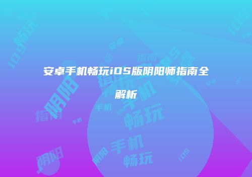 安卓手机畅玩iOS版阴阳师指南全解析