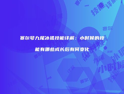 赛尔号九尾冰狐技能详解：小时候的技能有哪些成长后有何变化