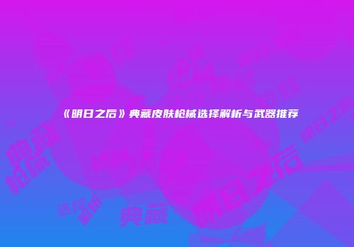 《明日之后》典藏皮肤枪械选择解析与武器推荐