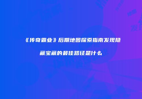《传奇霸业》后期地图探索指南发现隐藏宝藏的最佳路径是什么