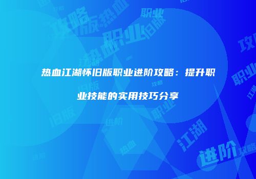 热血江湖怀旧版职业进阶攻略：提升职业技能的实用技巧分享