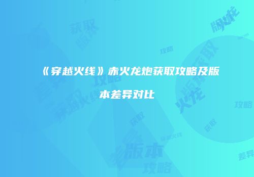 《穿越火线》赤火龙炮获取攻略及版本差异对比