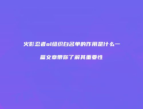 火影忍者ol组织白名单的作用是什么一篇文章带你了解其重要性