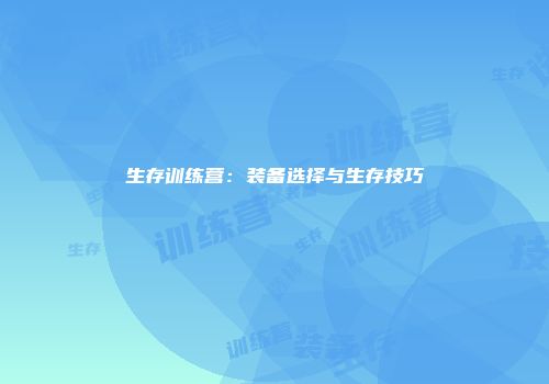 生存训练营：装备选择与生存技巧