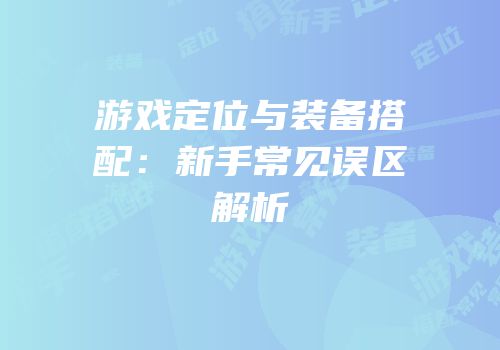 游戏定位与装备搭配：新手常见误区解析