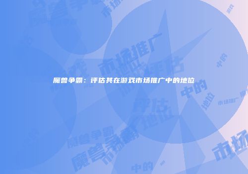 魔兽争霸：评估其在游戏市场推广中的地位