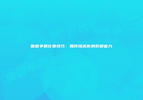 魔兽争霸比赛技巧：如何提高你的防御能力