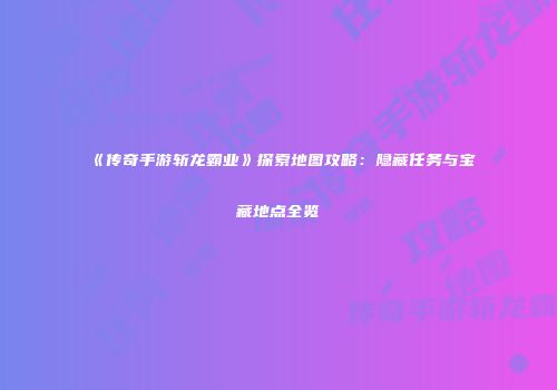 《传奇手游斩龙霸业》探索地图攻略：隐藏任务与宝藏地点全览