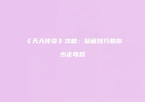 《天天传奇》攻略：隐藏技巧助你少走弯路