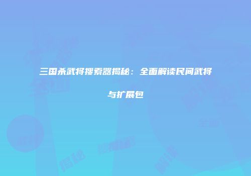 三国杀武将搜索器揭秘：全面解读民间武将与扩展包