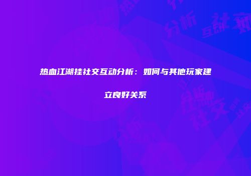 热血江湖挂社交互动分析:如何与其他玩家建立良好关系