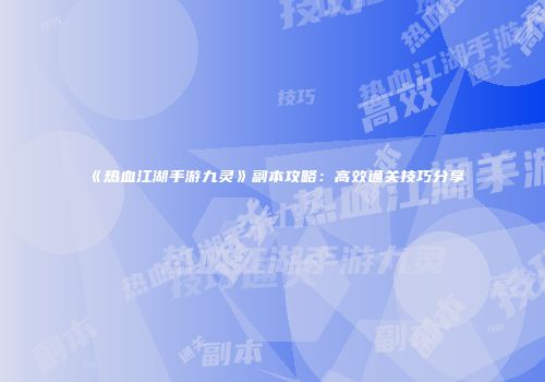 《热血江湖手游九灵》副本攻略：高效通关技巧分享