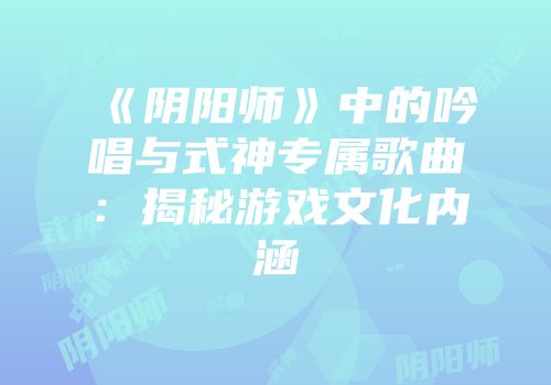 《阴阳师》中的吟唱与式神专属歌曲：揭秘游戏文化内涵