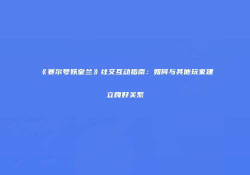 《赛尔号妖皇兰》社交互动指南：如何与其他玩家建立良好关系