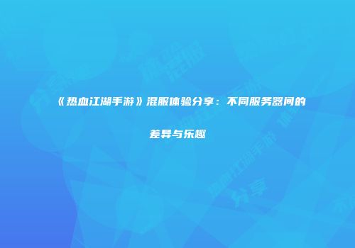《热血江湖手游》混服体验分享：不同服务器间的差异与乐趣