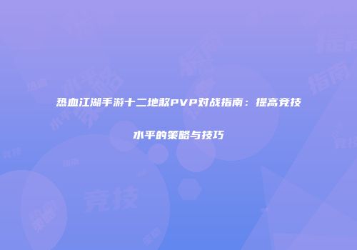热血江湖手游十二地煞PVP对战指南：提高竞技水平的策略与技巧