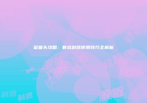 警笛头攻略：巷战利器使用技巧全解析
