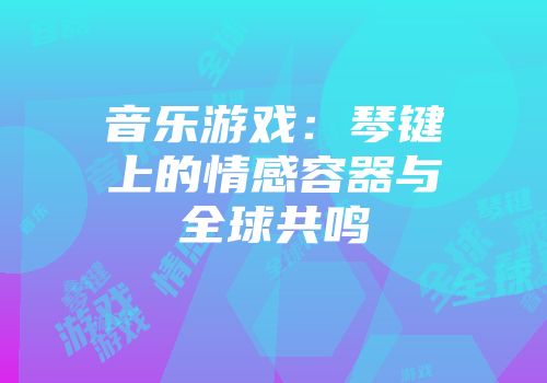 音乐游戏：琴键上的情感容器与全球共鸣