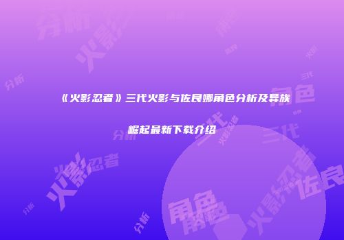 《火影忍者》三代火影与佐良娜角色分析及异族崛起最新下载介绍